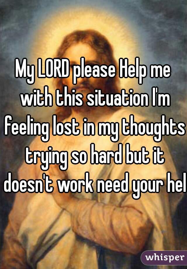 My LORD please Help me with this situation I'm feeling lost in my thoughts trying so hard but it doesn't work need your help