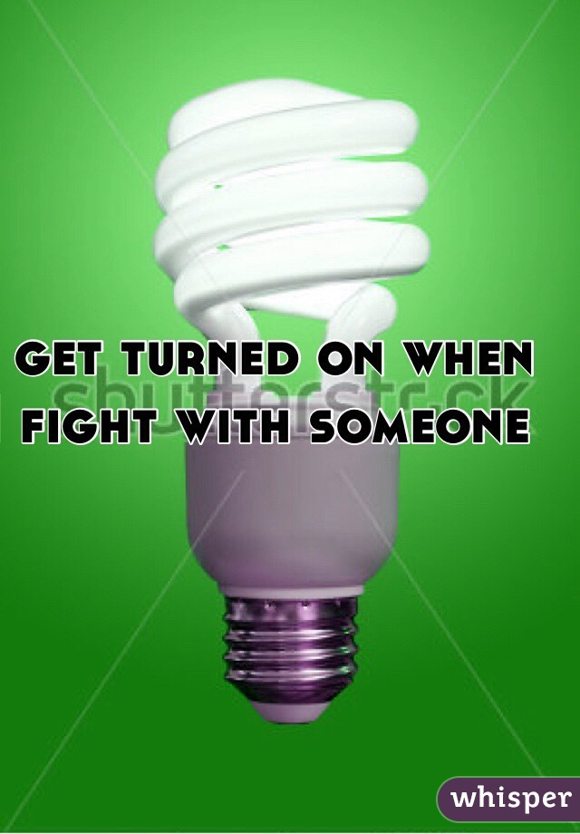 I get turned on when I fight with someone 