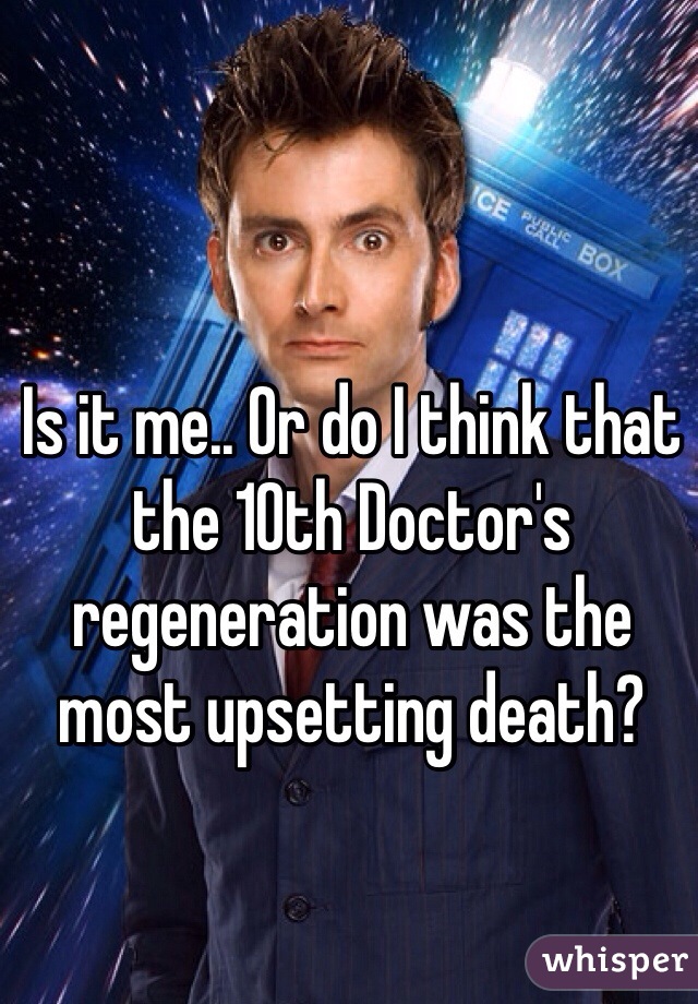 Is it me.. Or do I think that the 10th Doctor's regeneration was the most upsetting death?