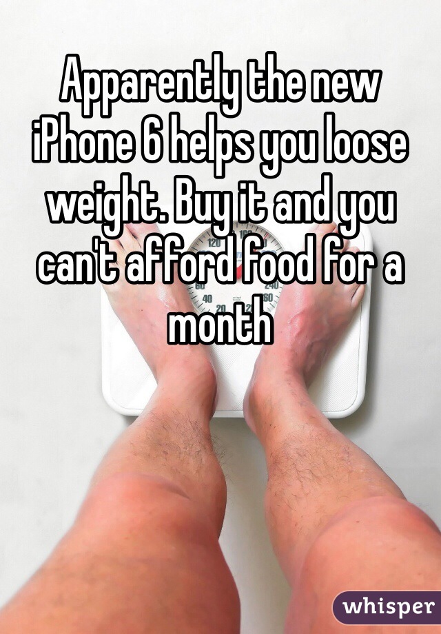 Apparently the new iPhone 6 helps you loose weight. Buy it and you can't afford food for a month 