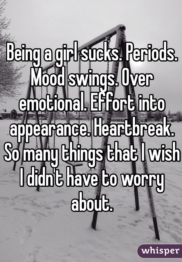 Being a girl sucks. Periods. Mood swings. Over emotional. Effort into appearance. Heartbreak. So many things that I wish I didn't have to worry about. 