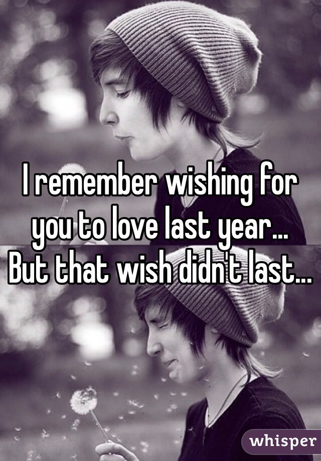 I remember wishing for you to love last year... 
But that wish didn't last...