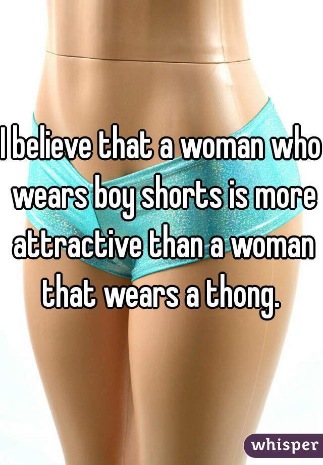 I believe that a woman who wears boy shorts is more attractive than a woman that wears a thong. 