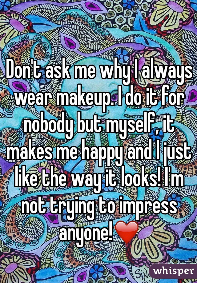 Don't ask me why I always wear makeup. I do it for nobody but myself, it makes me happy and I just like the way it looks! I'm not trying to impress anyone!❤️
