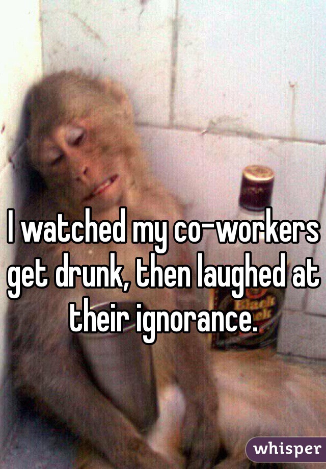 I watched my co-workers get drunk, then laughed at their ignorance.