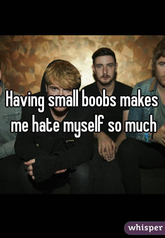 Having small boobs makes me hate myself so much