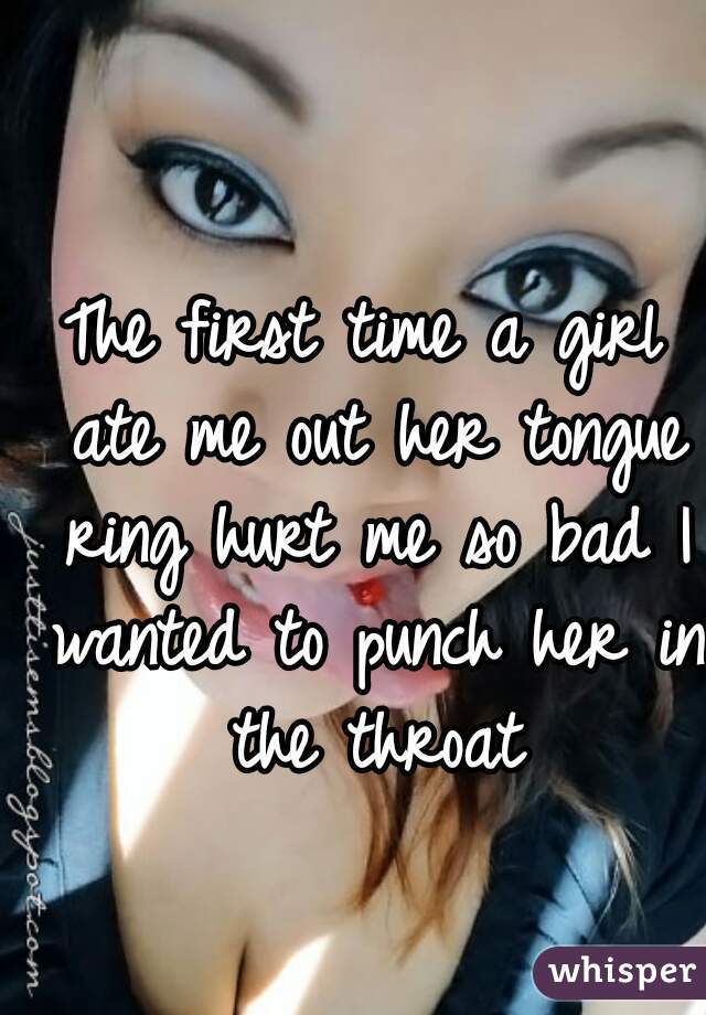 The first time a girl ate me out her tongue ring hurt me so bad I wanted to punch her in the throat