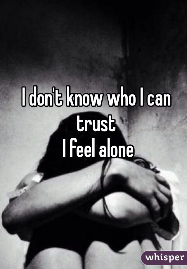 I don't know who I can trust
 I feel alone 