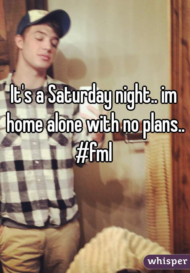 It's a Saturday night.. im home alone with no plans.. #fml 
