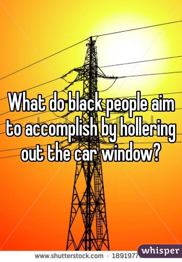 What do black people aim to accomplish by hollering out the car window?