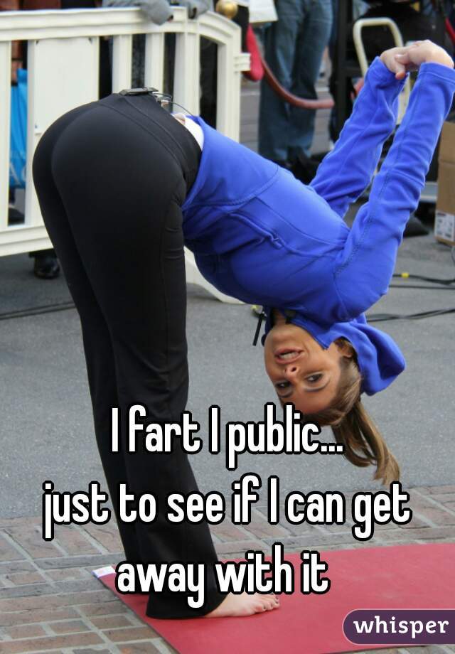 I fart I public...


just to see if I can get away with it  