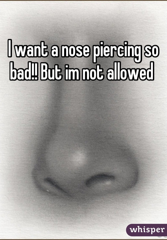 I want a nose piercing so bad!! But im not allowed 