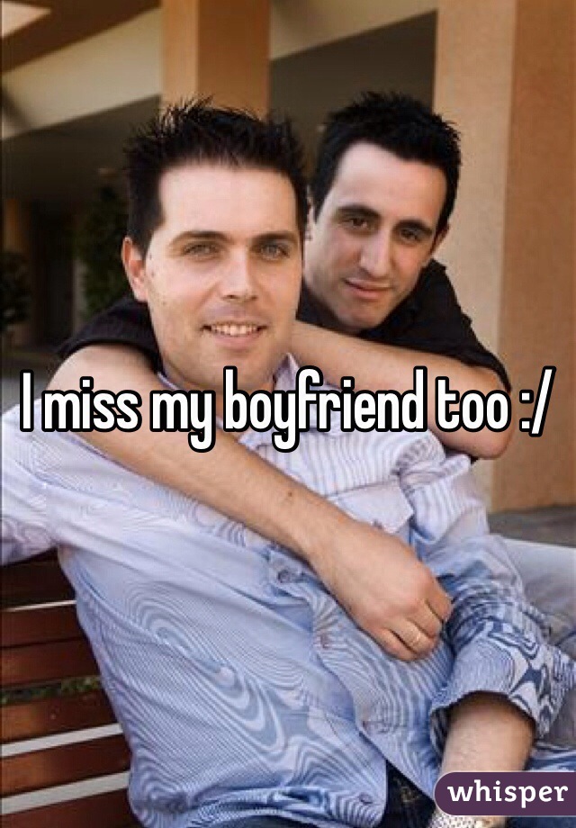 I miss my boyfriend too :/