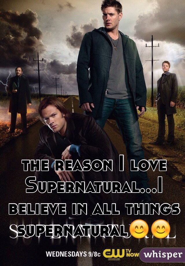 the reason I love Supernatural...I believe in all things supernatural😊😊