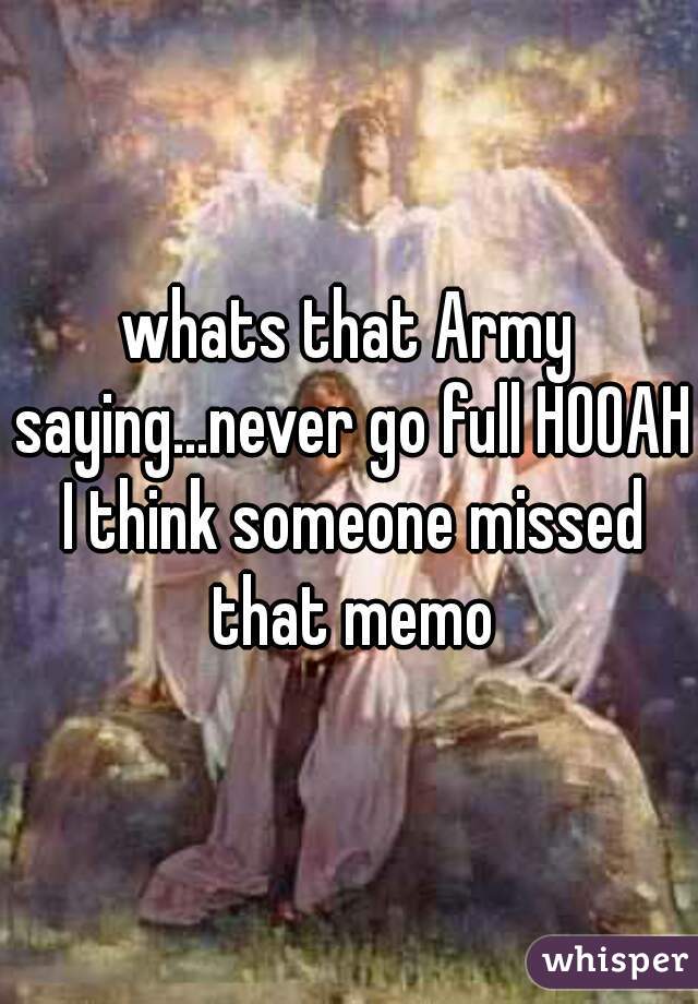 whats that Army saying...never go full HOOAH I think someone missed that memo
