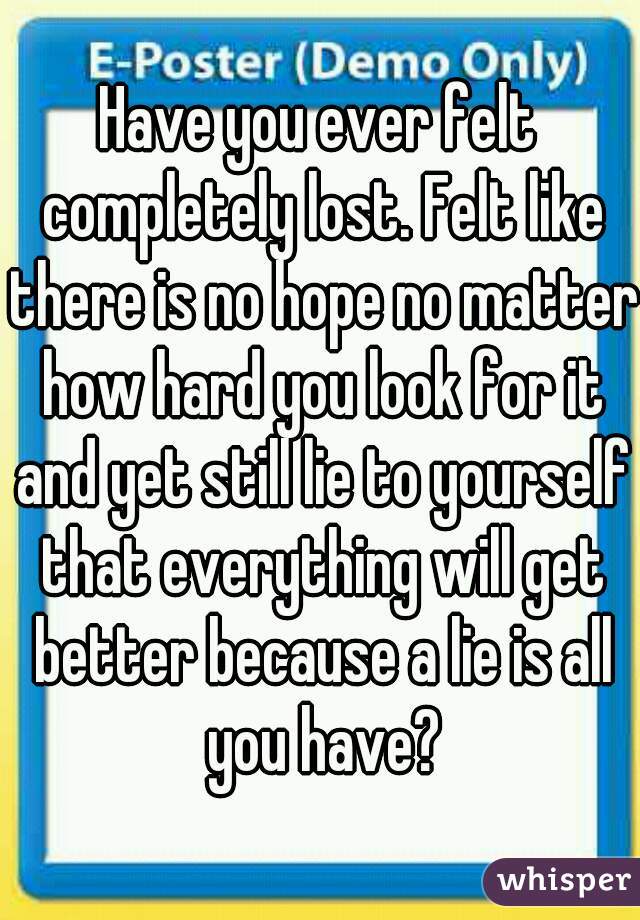 Have you ever felt completely lost. Felt like there is no hope no matter how hard you look for it and yet still lie to yourself that everything will get better because a lie is all you have?