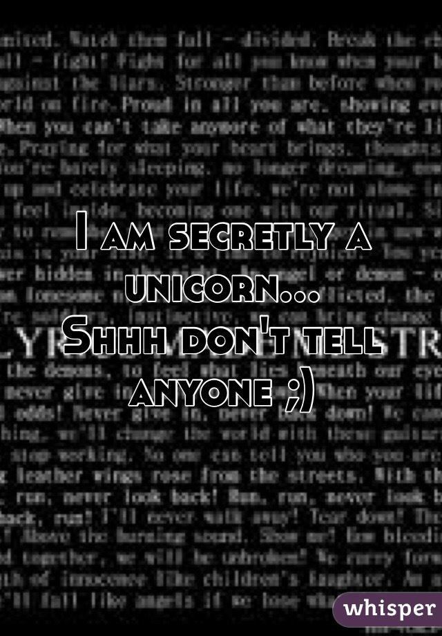 I am secretly a unicorn...
Shhh don't tell anyone ;)