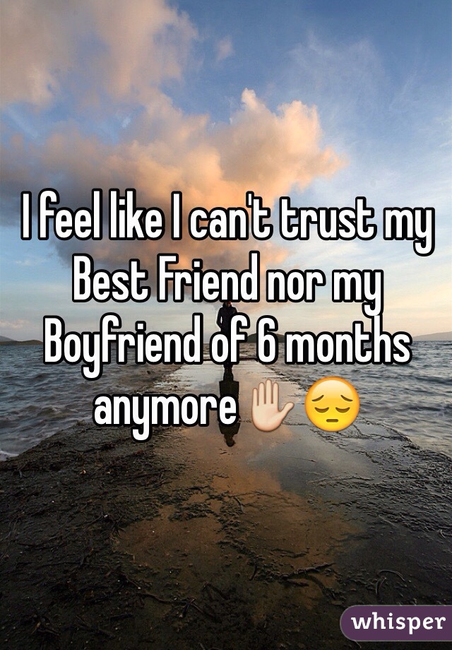 I feel like I can't trust my Best Friend nor my Boyfriend of 6 months anymore✋😔