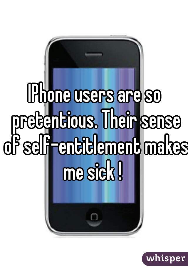 IPhone users are so pretentious. Their sense of self-entitlement makes me sick !  