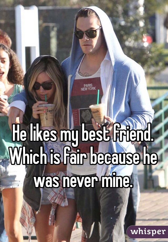He likes my best friend. Which is fair because he was never mine.  
