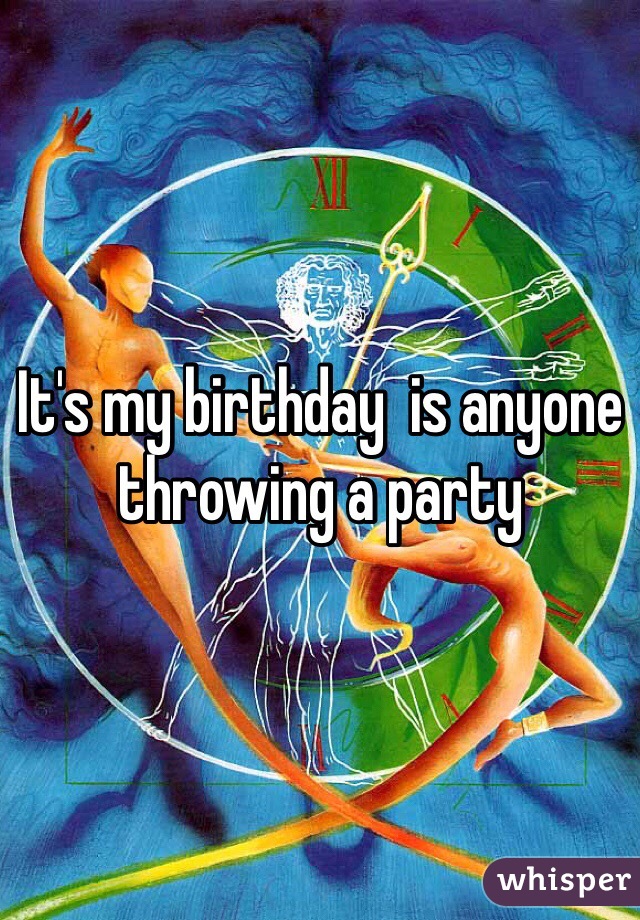 It's my birthday  is anyone throwing a party 