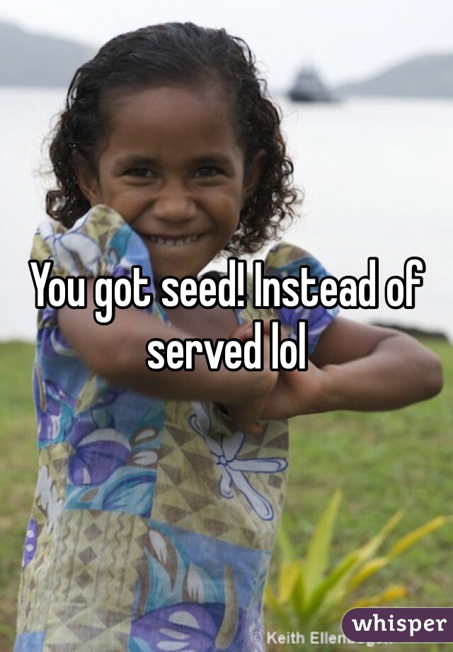 You got seed! Instead of served lol 