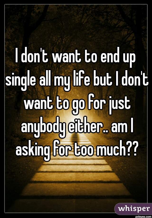 I don't want to end up single all my life but I don't want to go for just anybody either.. am I asking for too much??