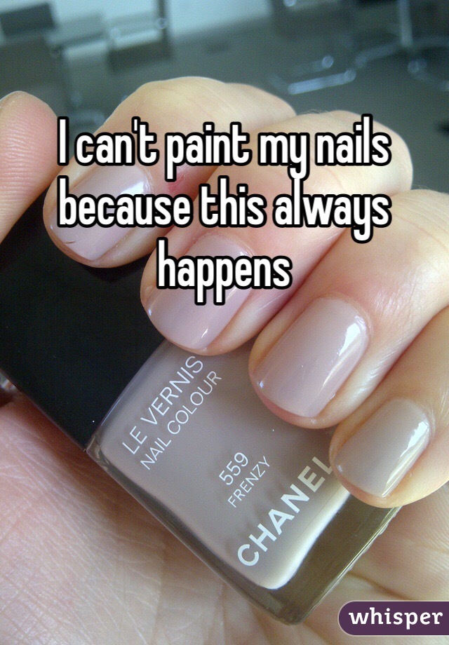 I can't paint my nails because this always happens