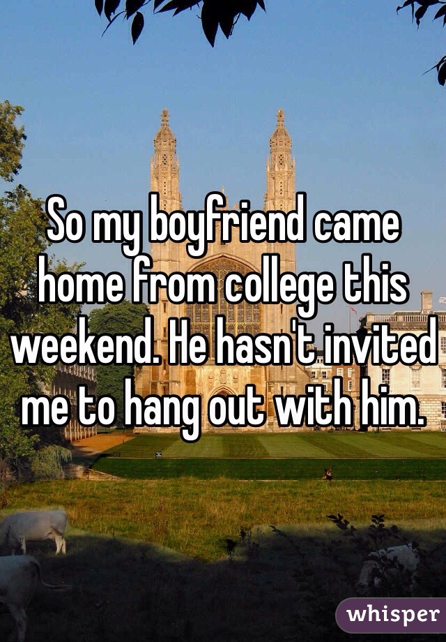 So my boyfriend came home from college this weekend. He hasn't invited me to hang out with him. 