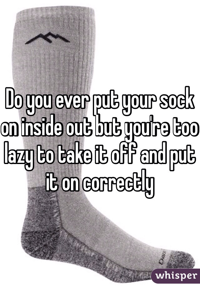 Do you ever put your sock on inside out but you're too lazy to take it off and put it on correctly
