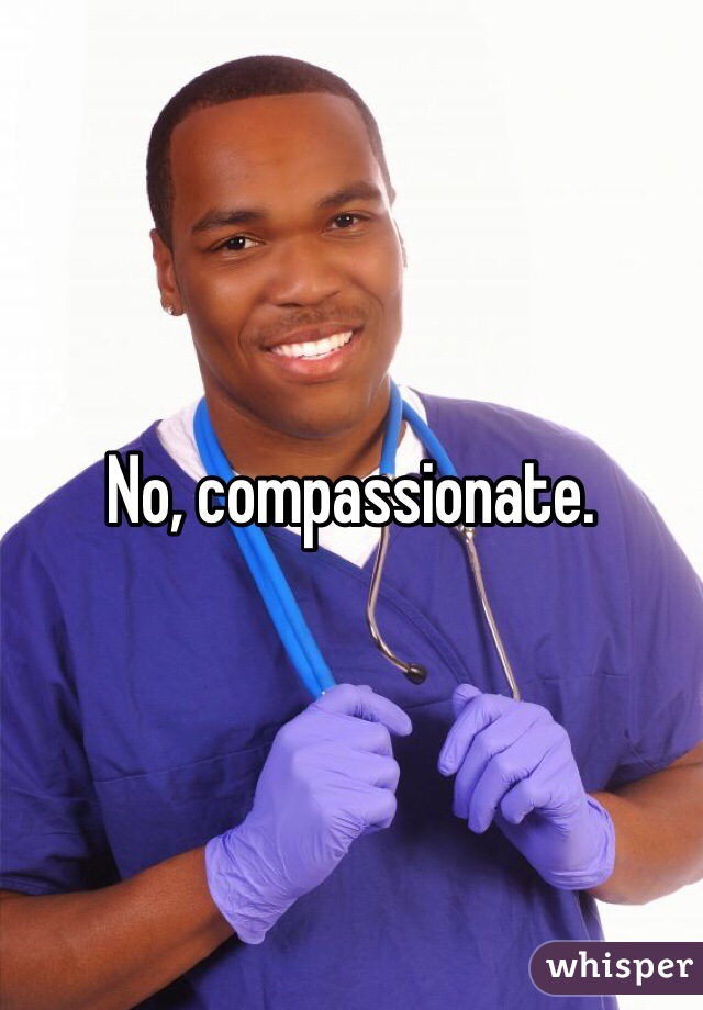 No, compassionate. 