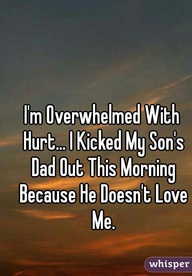I'm Overwhelmed With Hurt... I Kicked My Son's Dad Out This Morning Because He Doesn't Love Me.