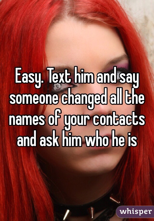 Easy. Text him and say someone changed all the names of your contacts and ask him who he is