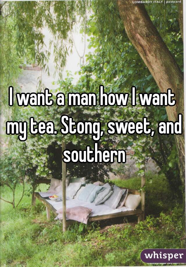 I want a man how I want my tea. Stong, sweet, and southern