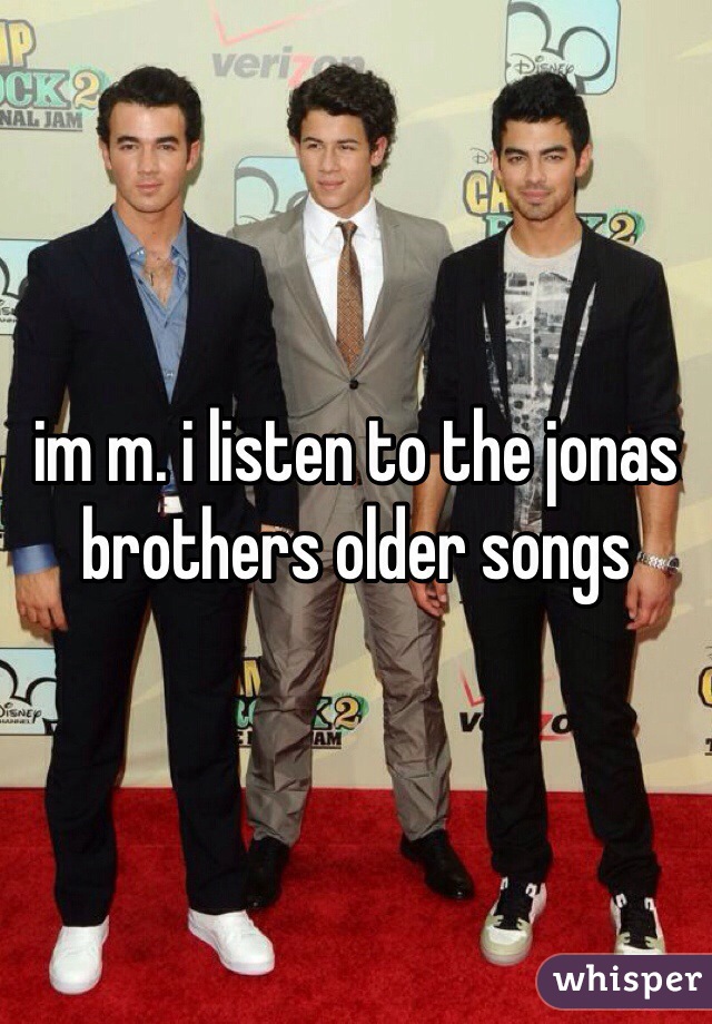 im m. i listen to the jonas brothers older songs