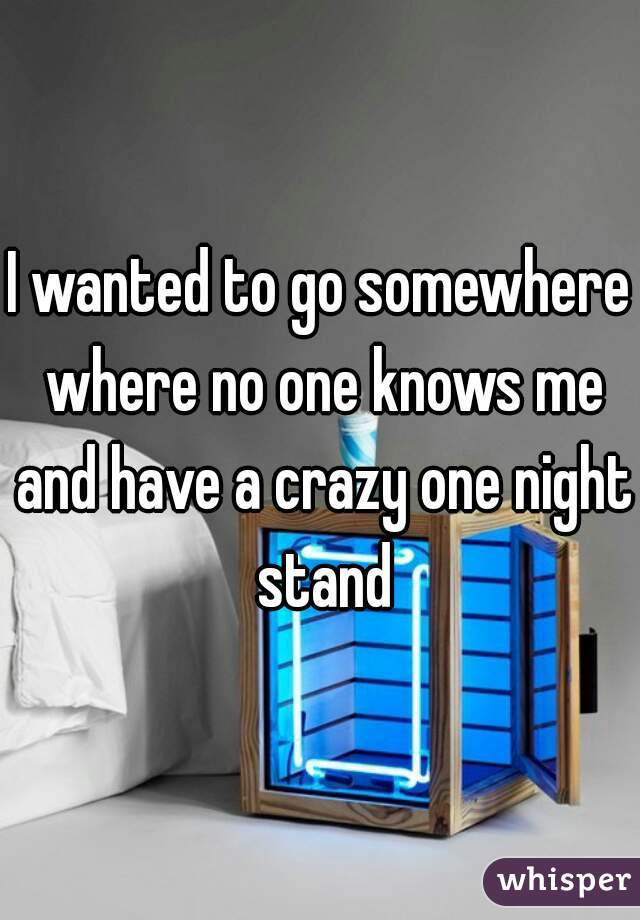 I wanted to go somewhere where no one knows me and have a crazy one night stand