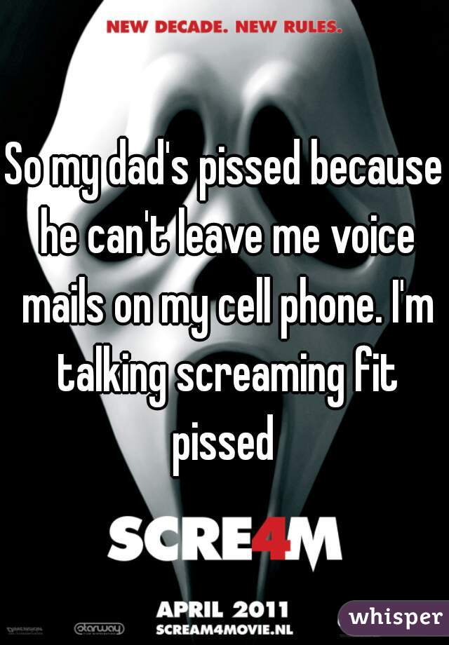 So my dad's pissed because he can't leave me voice mails on my cell phone. I'm talking screaming fit pissed 