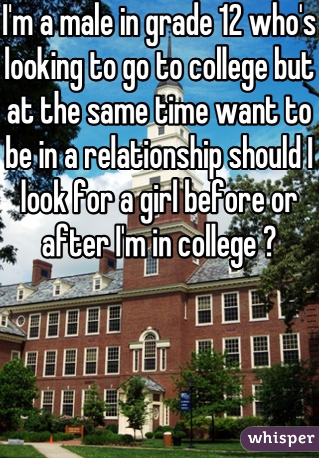 I'm a male in grade 12 who's looking to go to college but at the same time want to be in a relationship should I look for a girl before or after I'm in college ? 