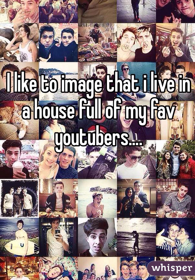 I like to image that i live in a house full of my fav youtubers....