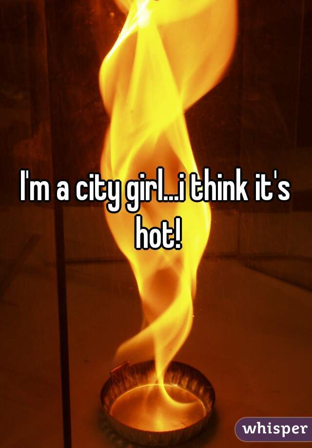I'm a city girl...i think it's hot!