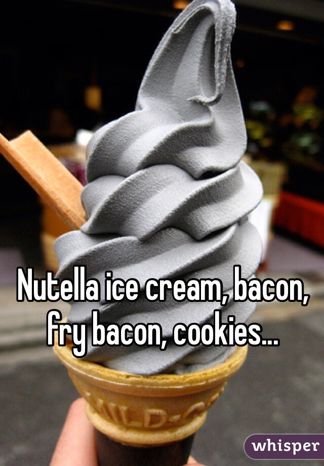 Nutella ice cream, bacon, fry bacon, cookies...