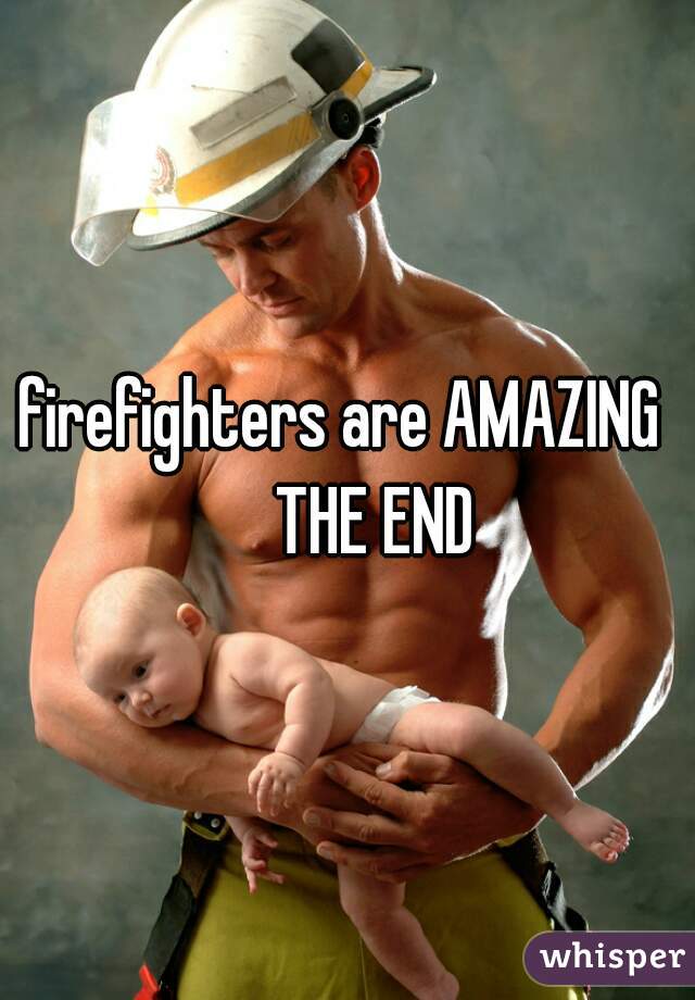 firefighters are AMAZING 
     THE END 