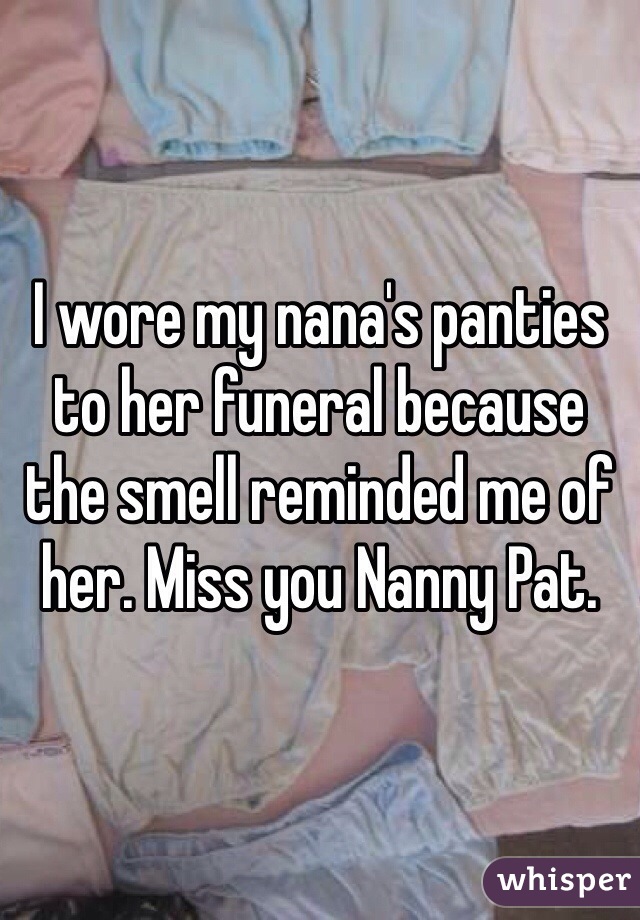 I wore my nana's panties to her funeral because the smell reminded me of her. Miss you Nanny Pat. 