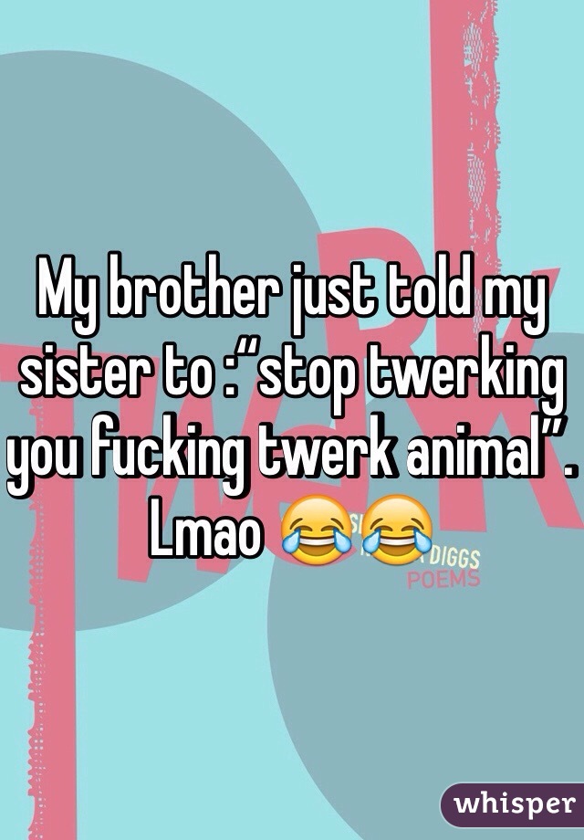 My brother just told my sister to :“stop twerking you fucking twerk animal”. Lmao 😂😂