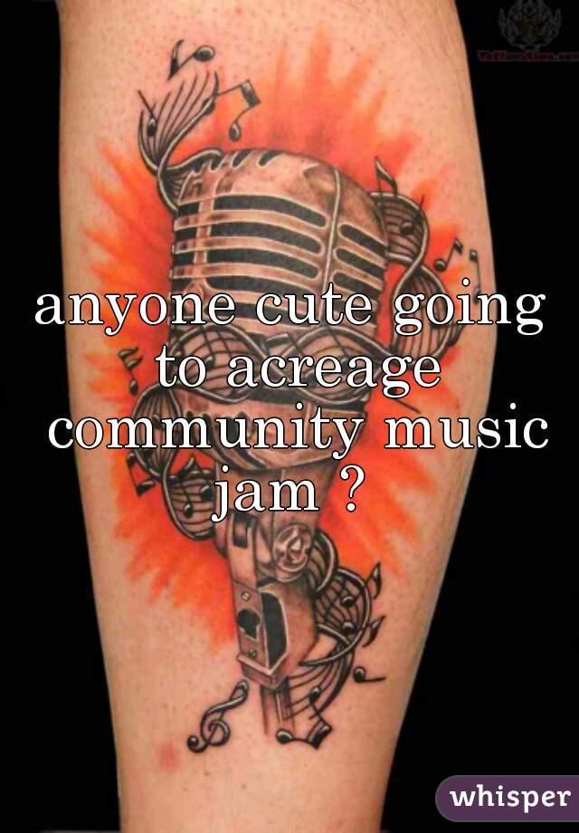 anyone cute going to acreage community music jam ? 