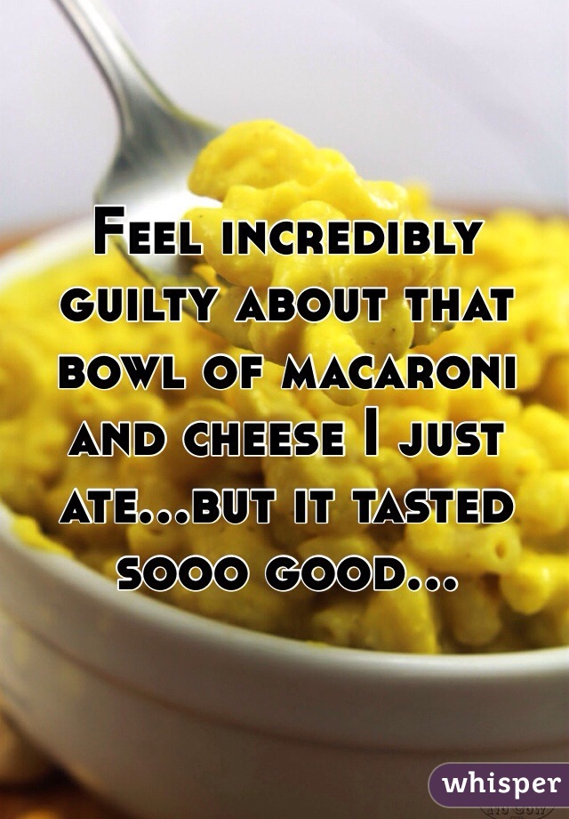 Feel incredibly guilty about that bowl of macaroni and cheese I just ate...but it tasted sooo good...