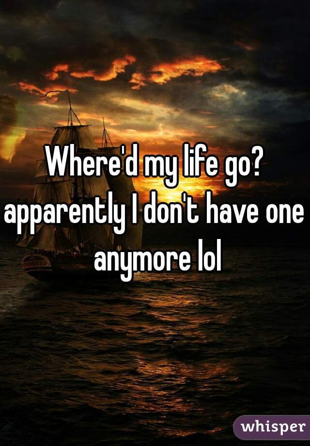 Where'd my life go?
apparently I don't have one anymore lol