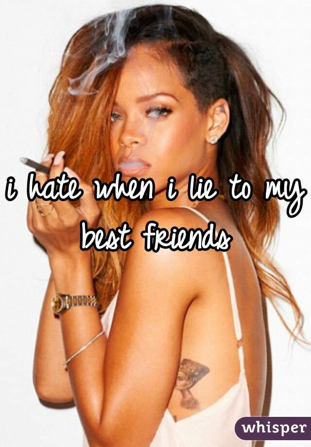 i hate when i lie to my best friends 