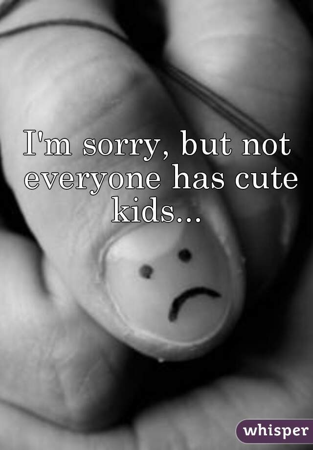 I'm sorry, but not everyone has cute kids... 