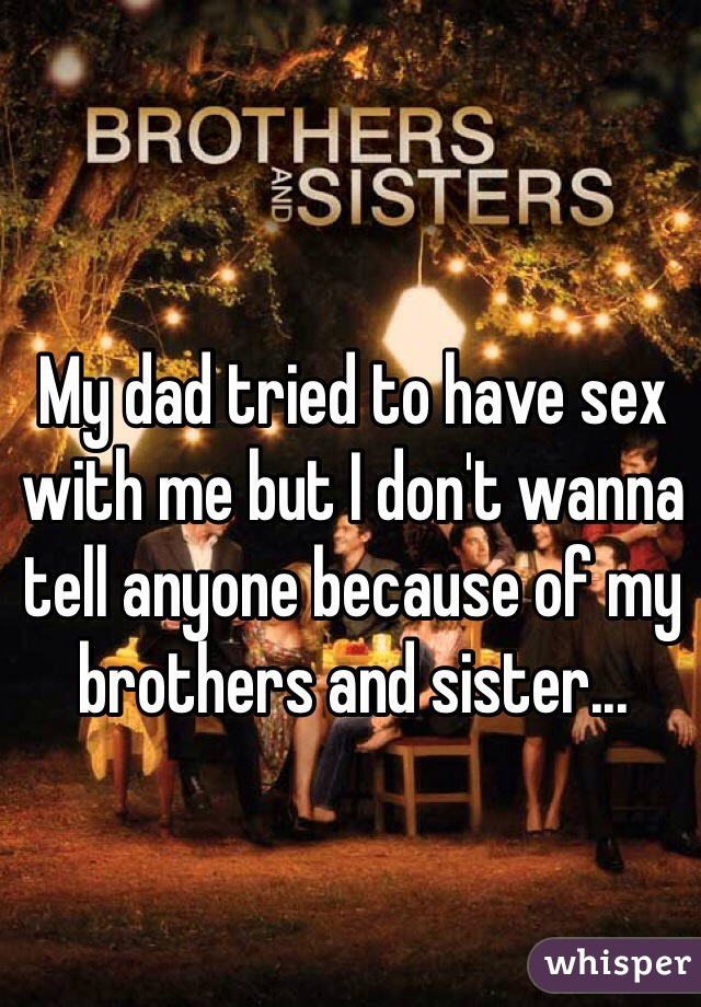 My dad tried to have sex with me but I don't wanna tell anyone because of my brothers and sister...